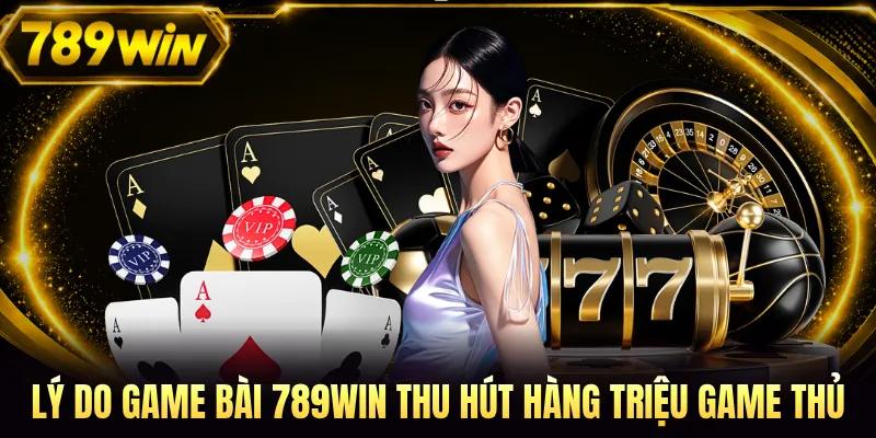 Lý do game bài 789WIN thu hút hàng triệu game thủ